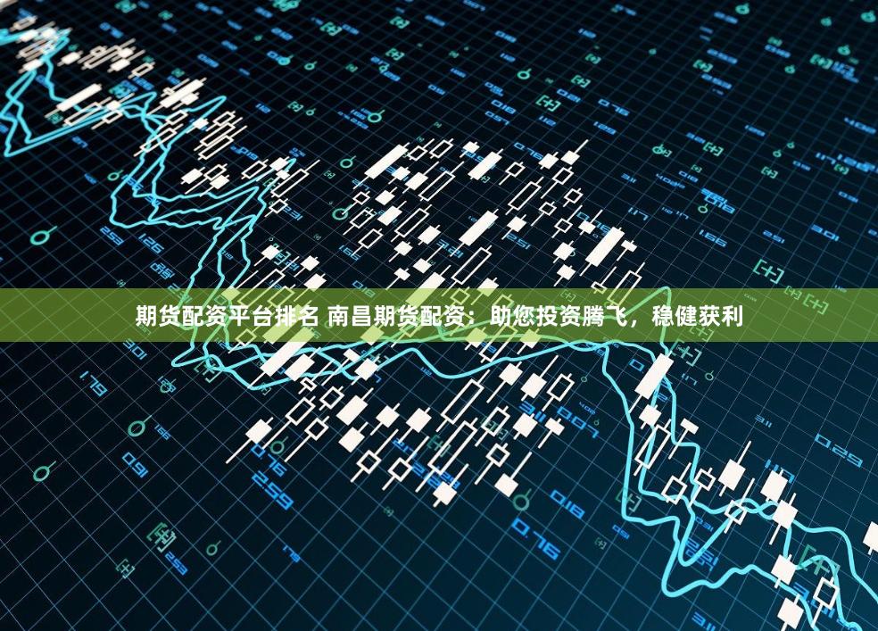 期货配资平台排名 南昌期货配资：助您投资腾飞，稳健获利