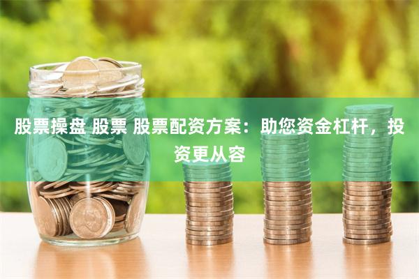 股票操盘 股票 股票配资方案：助您资金杠杆，投资更从容