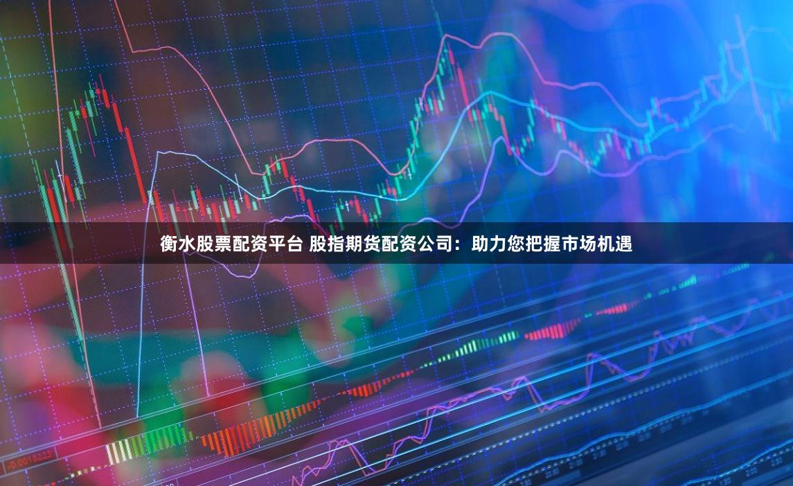 衡水股票配资平台 股指期货配资公司：助力您把握市场机遇