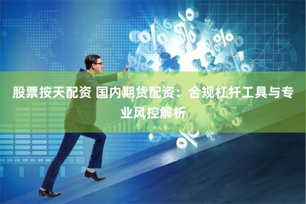 股票按天配资 国内期货配资：合规杠杆工具与专业风控解析