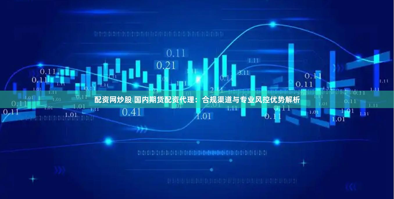 配资网炒股 国内期货配资代理：合规渠道与专业风控优势解析