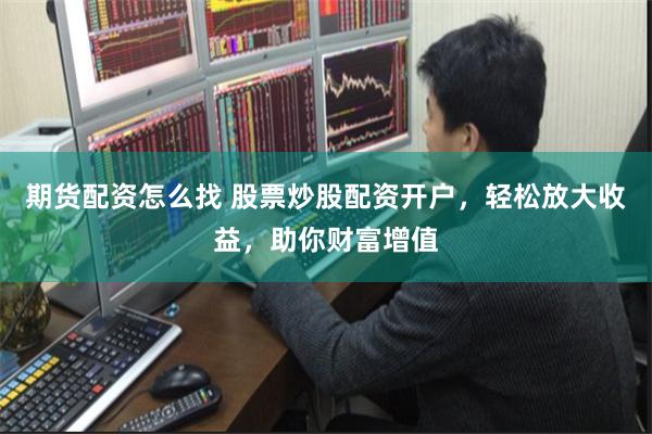 期货配资怎么找 股票炒股配资开户，轻松放大收益，助你财富增值