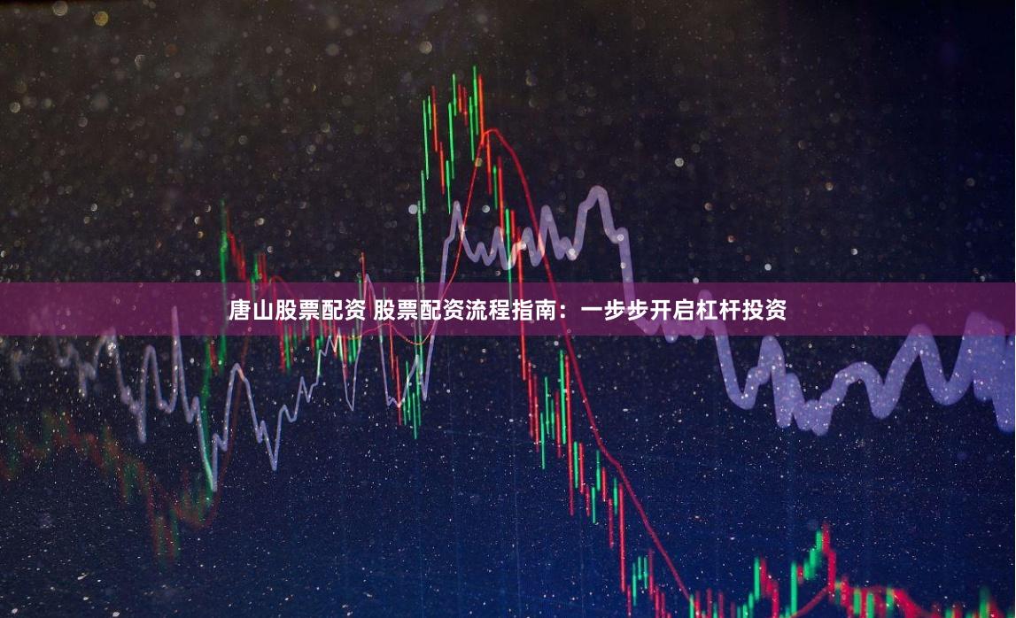 唐山股票配资 股票配资流程指南：一步步开启杠杆投资