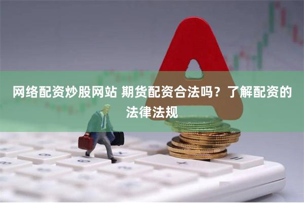 网络配资炒股网站 期货配资合法吗？了解配资的法律法规