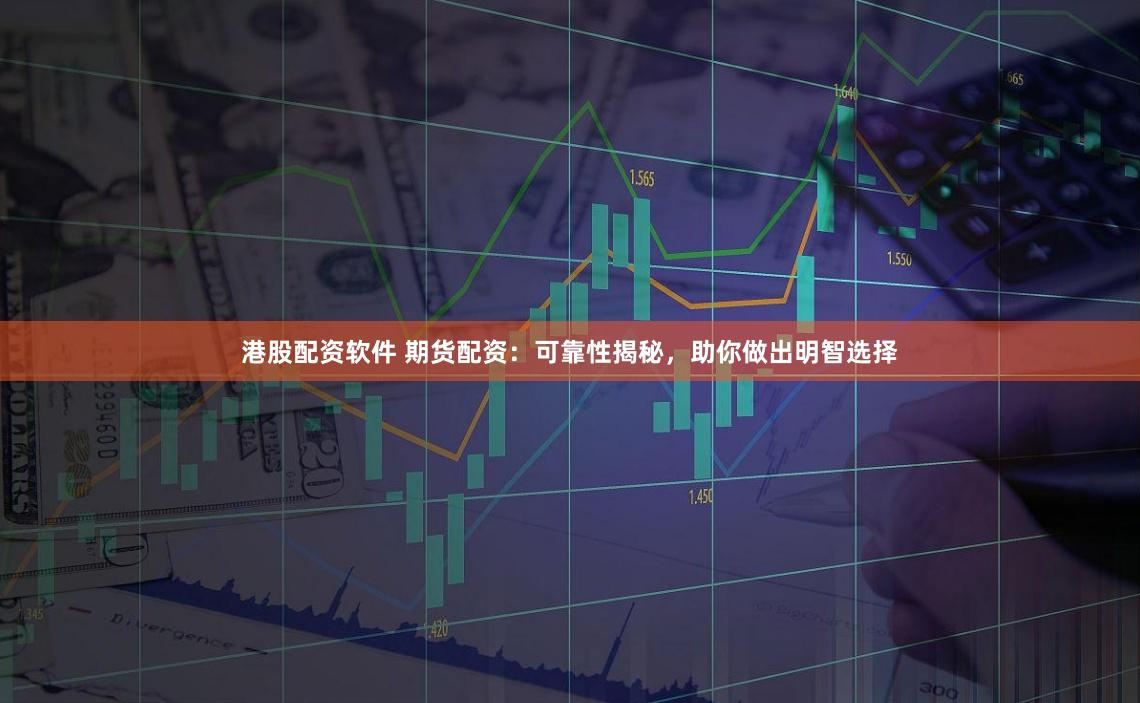 港股配资软件 期货配资：可靠性揭秘，助你做出明智选择