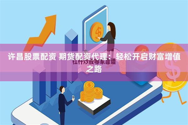 许昌股票配资 期货配资代理：轻松开启财富增值之路