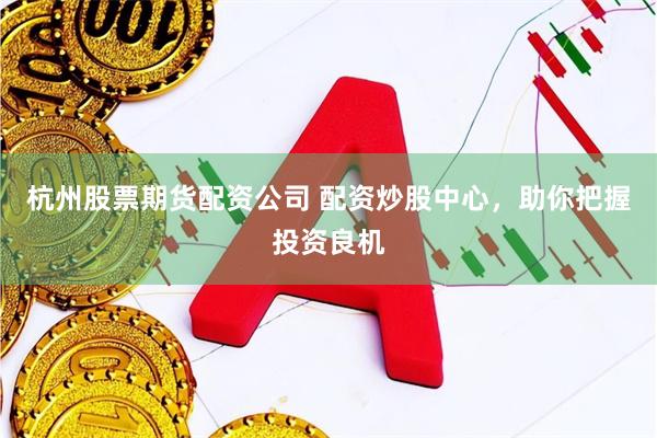 杭州股票期货配资公司 配资炒股中心，助你把握投资良机