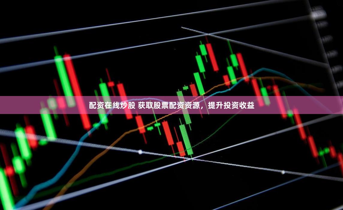 配资在线炒股 获取股票配资资源，提升投资收益
