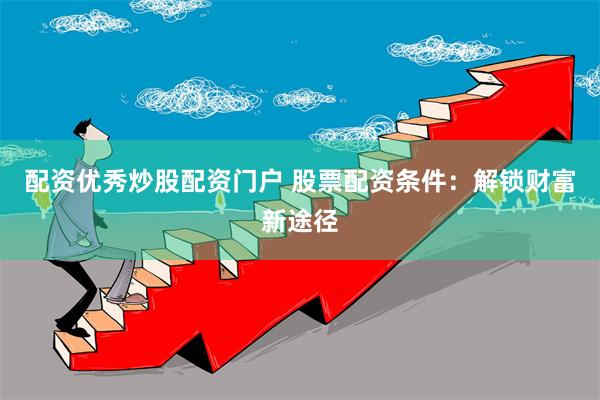 配资优秀炒股配资门户 股票配资条件：解锁财富新途径