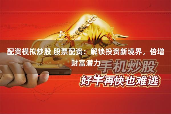配资模拟炒股 股票配资：解锁投资新境界，倍增财富潜力