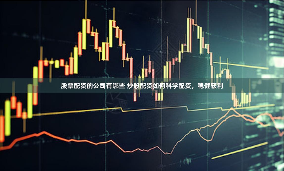 股票配资的公司有哪些 炒股配资如何科学配资，稳健获利