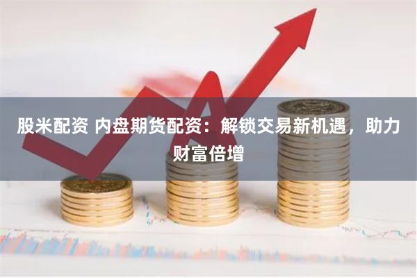 股米配资 内盘期货配资：解锁交易新机遇，助力财富倍增