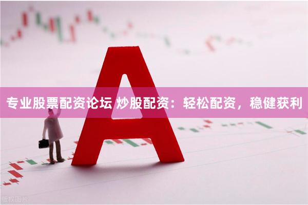 专业股票配资论坛 炒股配资：轻松配资，稳健获利