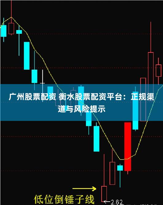 广州股票配资 衡水股票配资平台：正规渠道与风险提示