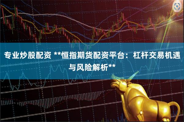 专业炒股配资 **恒指期货配资平台：杠杆交易机遇与风险解析**