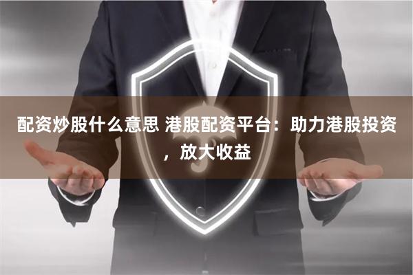 配资炒股什么意思 港股配资平台：助力港股投资，放大收益