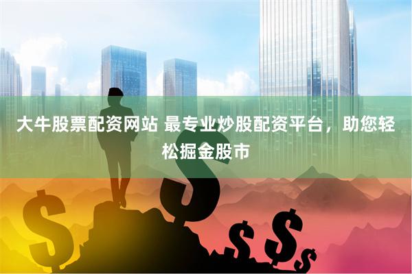 大牛股票配资网站 最专业炒股配资平台，助您轻松掘金股市