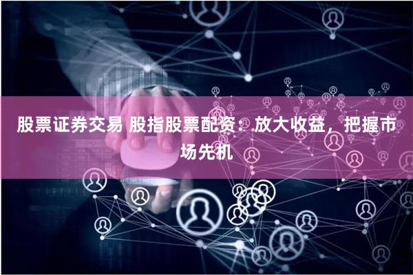 股票证券交易 股指股票配资：放大收益，把握市场先机