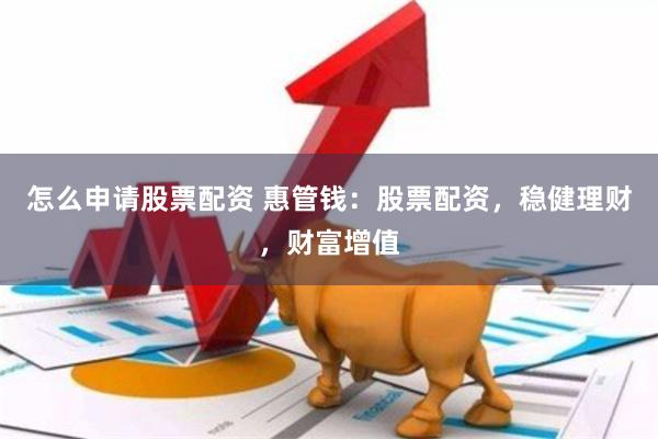 怎么申请股票配资 惠管钱：股票配资，稳健理财，财富增值