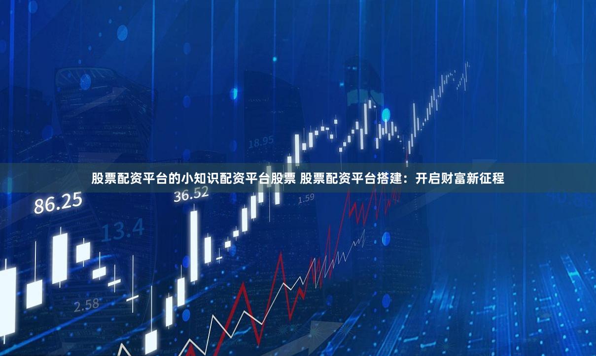 股票配资平台的小知识配资平台股票 股票配资平台搭建：开启财富新征程