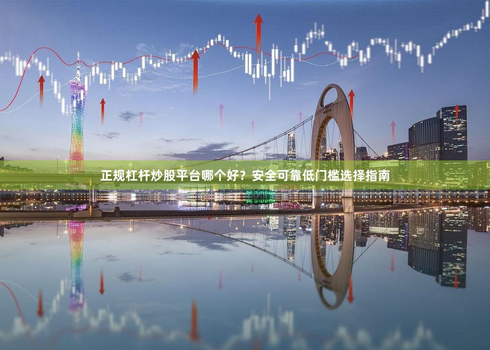 正规杠杆炒股平台哪个好？安全可靠低门槛选择指南