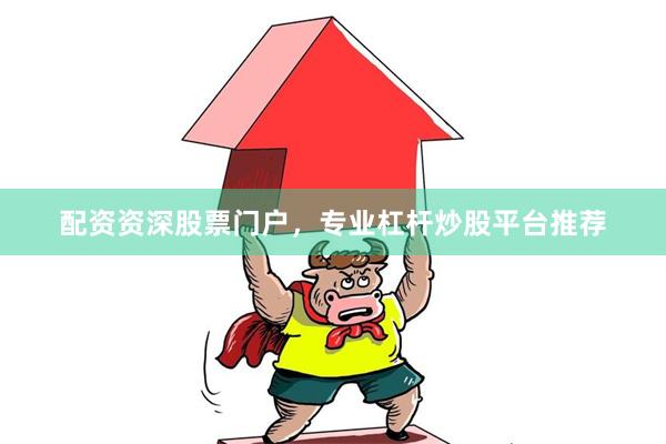 配资资深股票门户，专业杠杆炒股平台推荐