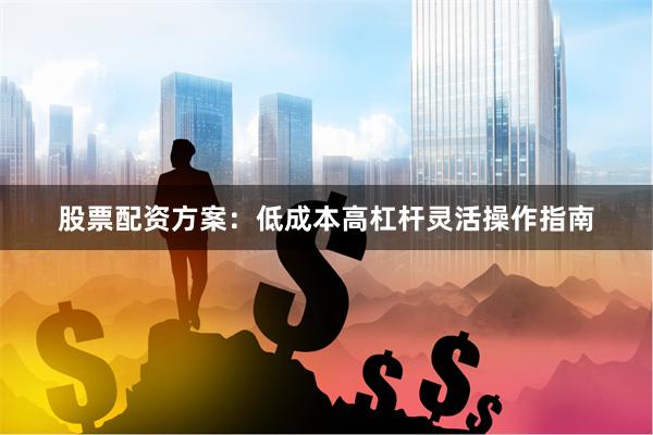 股票配资方案：低成本高杠杆灵活操作指南