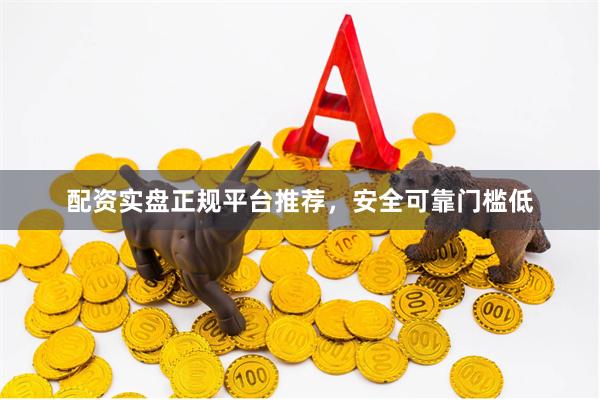配资实盘正规平台推荐，安全可靠门槛低