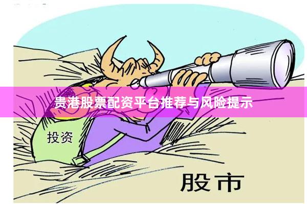 贵港股票配资平台推荐与风险提示