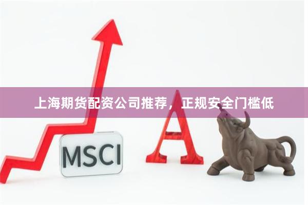 上海期货配资公司推荐，正规安全门槛低