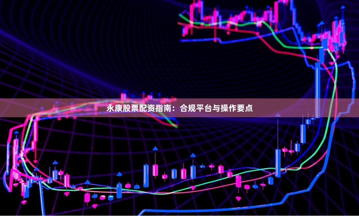 永康股票配资指南：合规平台与操作要点