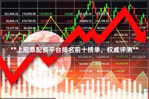 **上股票配资平台排名前十榜单，权威评测**