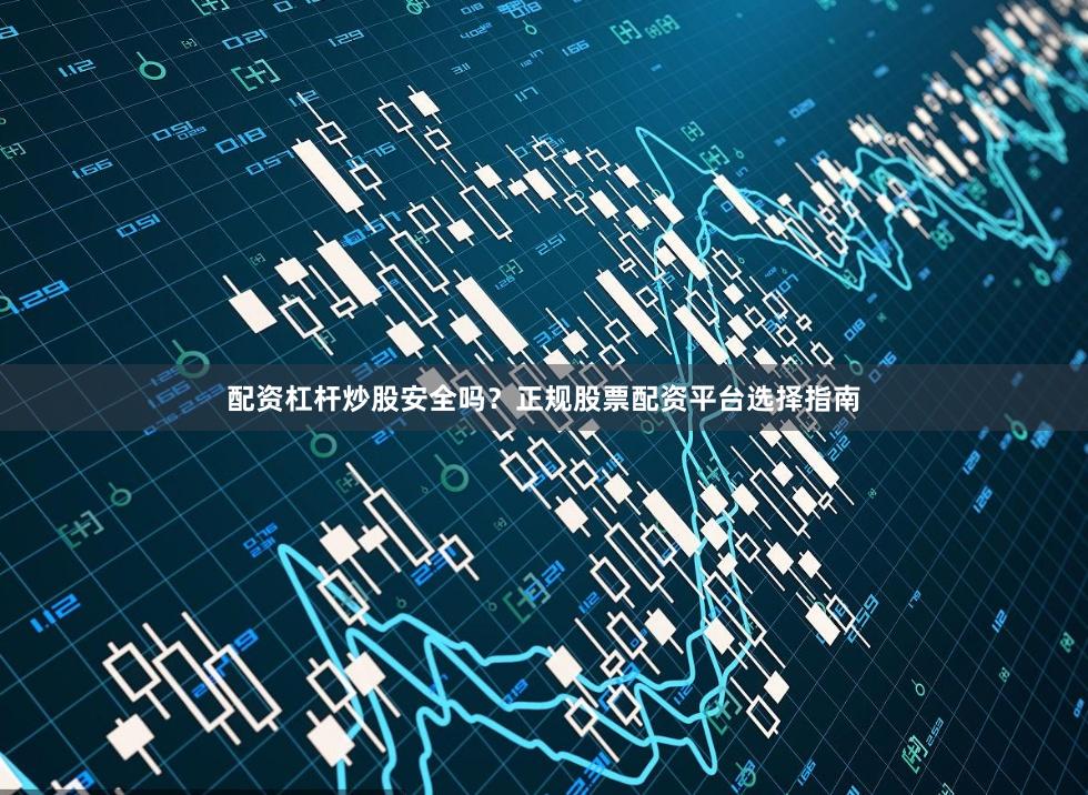 配资杠杆炒股安全吗？正规股票配资平台选择指南