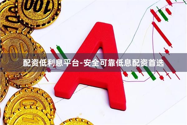 配资低利息平台-安全可靠低息配资首选
