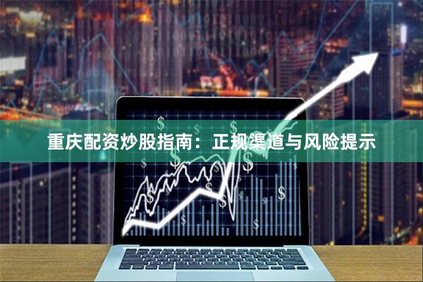 重庆配资炒股指南：正规渠道与风险提示