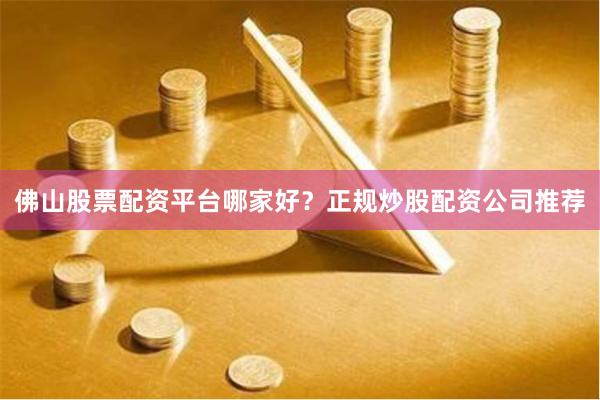 佛山股票配资平台哪家好？正规炒股配资公司推荐