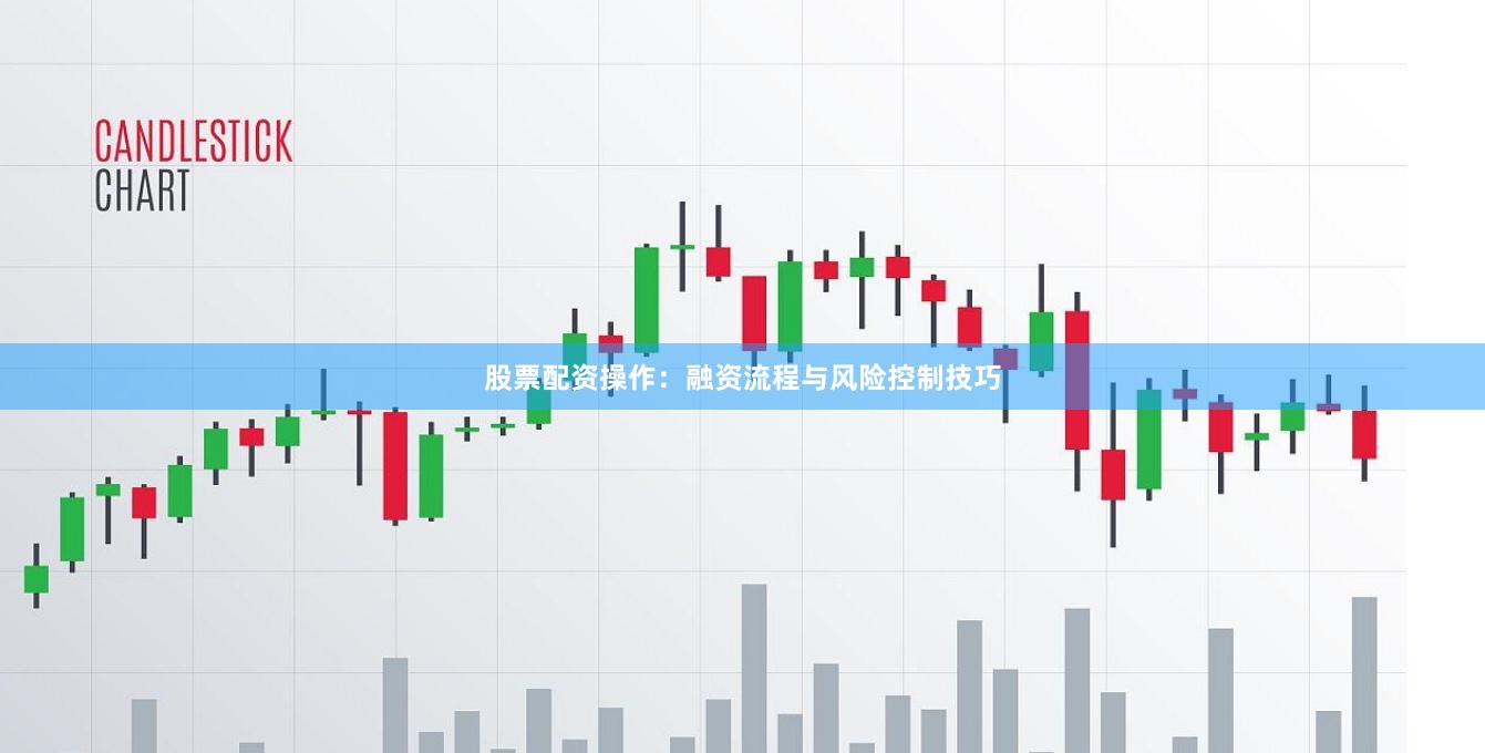 股票配资操作：融资流程与风险控制技巧