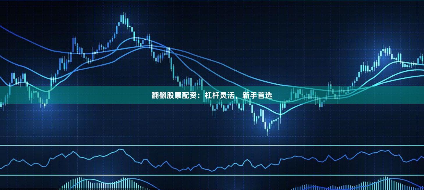 翻翻股票配资：杠杆灵活，新手首选