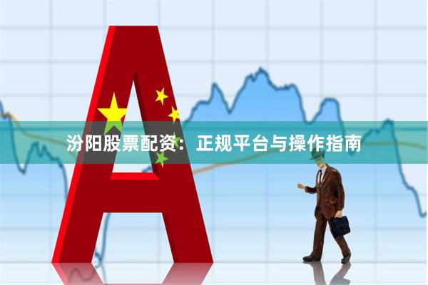 汾阳股票配资：正规平台与操作指南