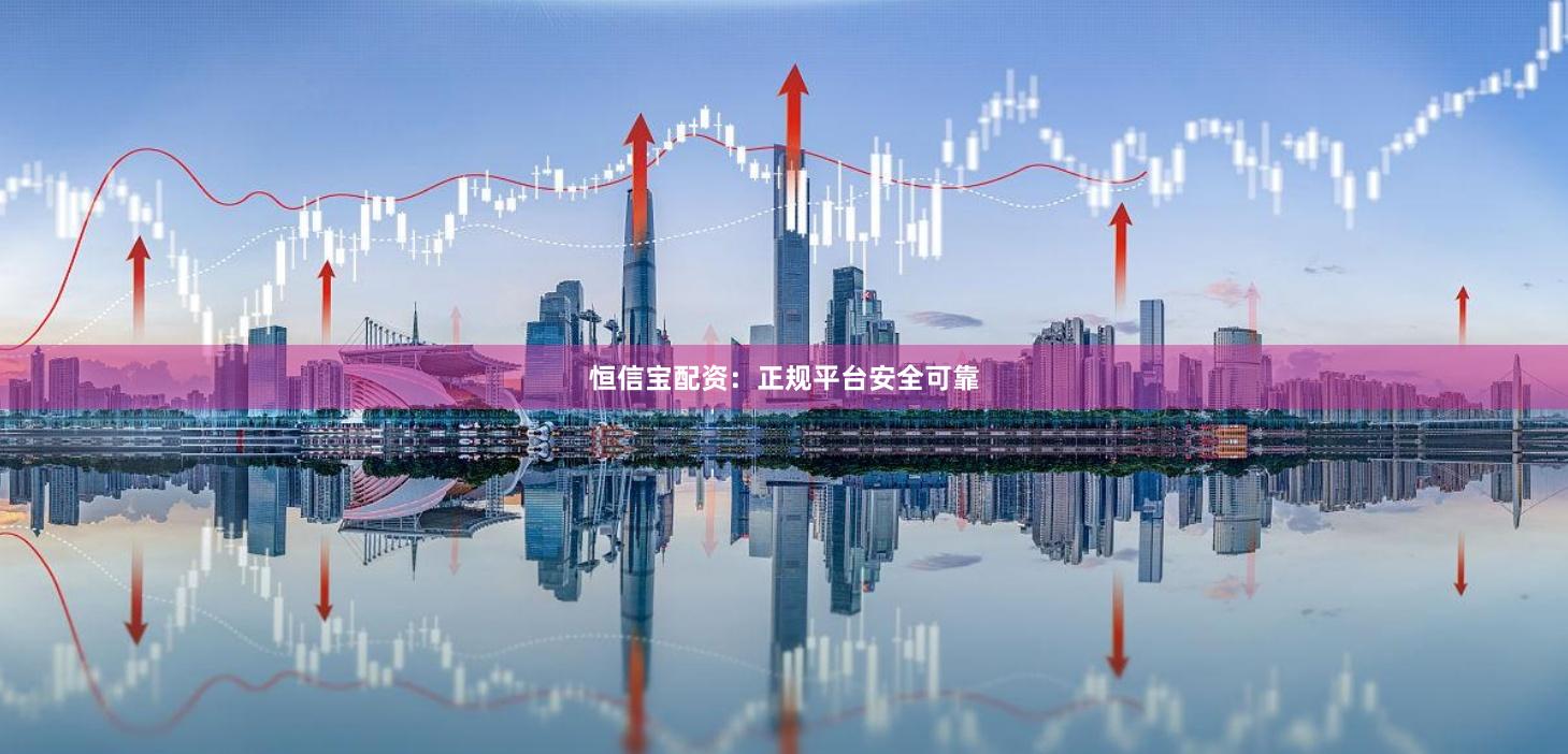 恒信宝配资：正规平台安全可靠