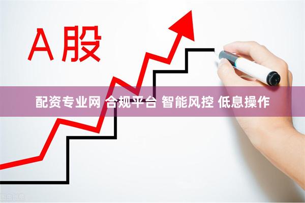 配资专业网 合规平台 智能风控 低息操作
