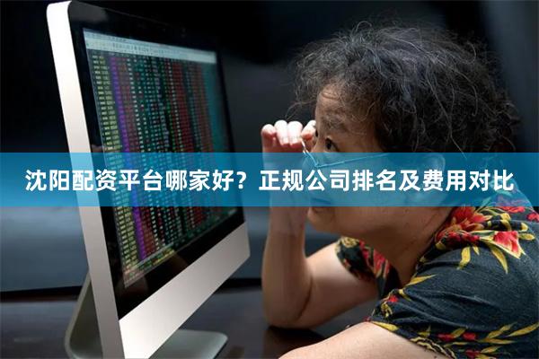 沈阳配资平台哪家好？正规公司排名及费用对比
