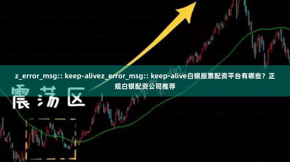 z_error_msg:: keep-alivez_error_msg:: keep-alive白银股票配资平台有哪些？正规白银配资公司推荐