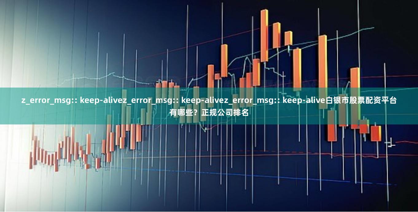 z_error_msg:: keep-alivez_error_msg:: keep-alivez_error_msg:: keep-alive白银市股票配资平台有哪些？正规公司排名