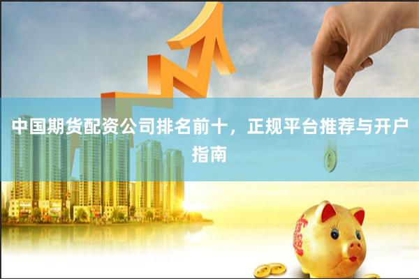 中国期货配资公司排名前十，正规平台推荐与开户指南