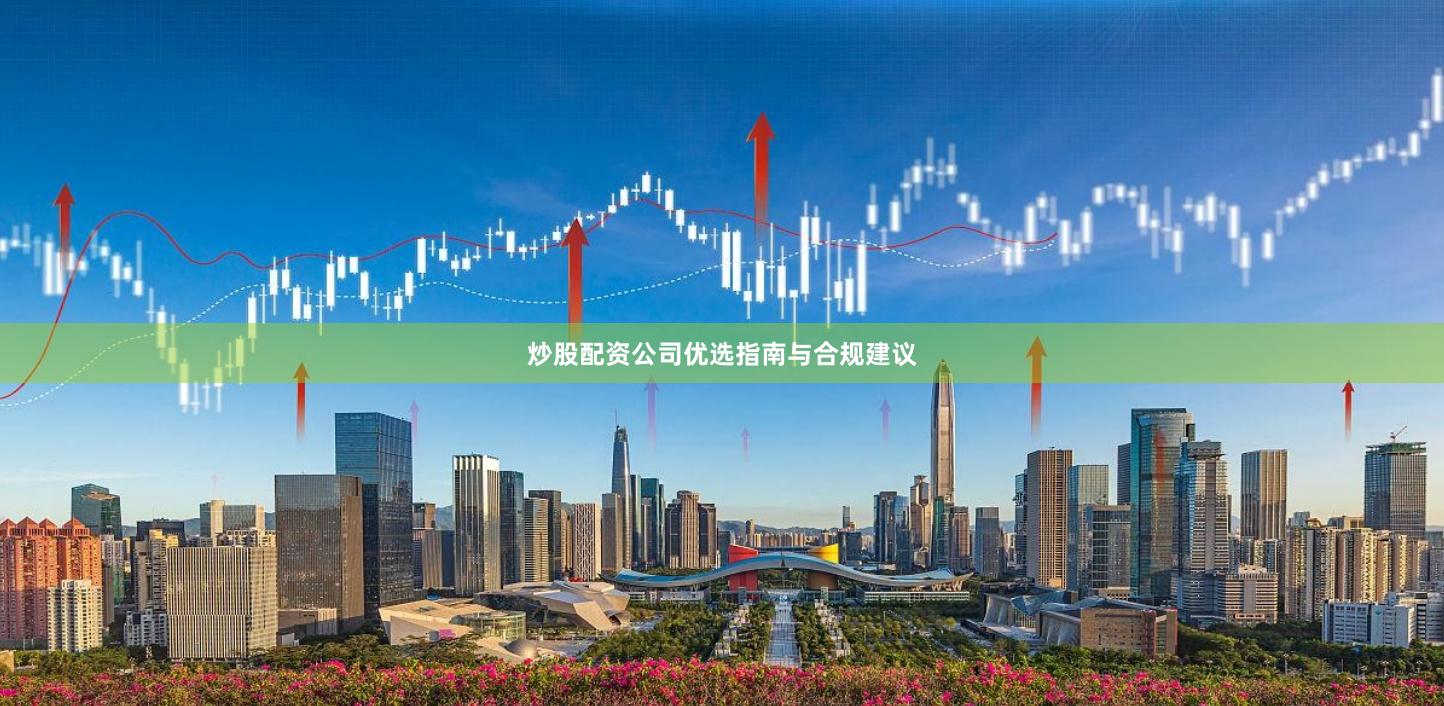炒股配资公司优选指南与合规建议