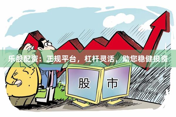 乐股配资：正规平台，杠杆灵活，助您稳健投资